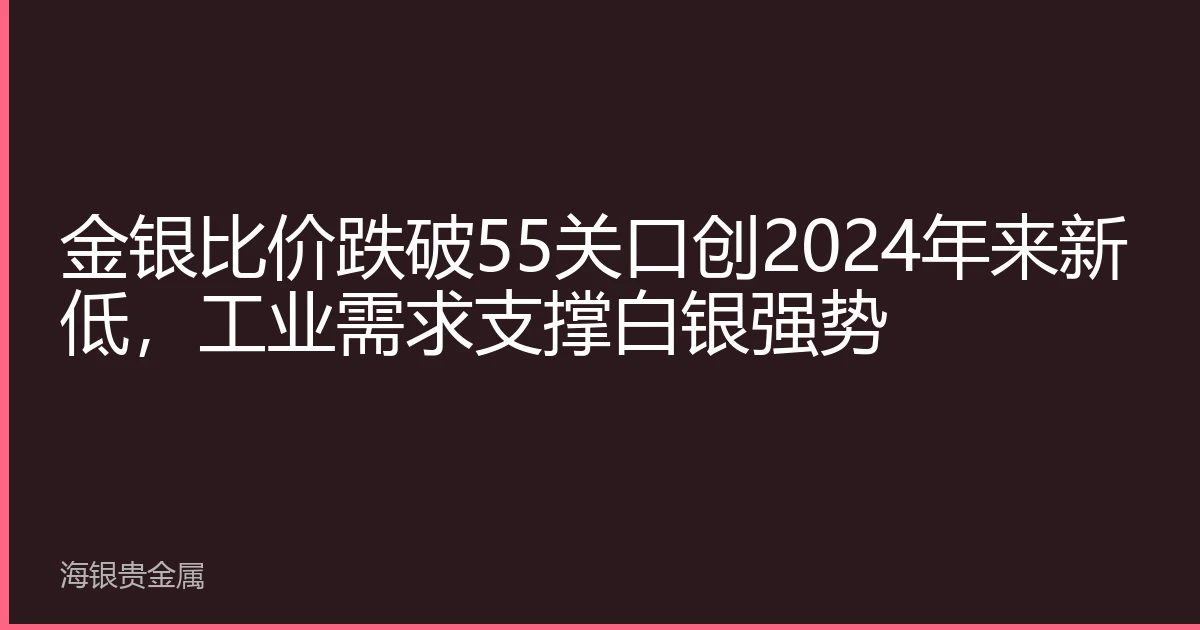 金银比价跌破55关口创2024年来新低，工业需求支撑白银强势