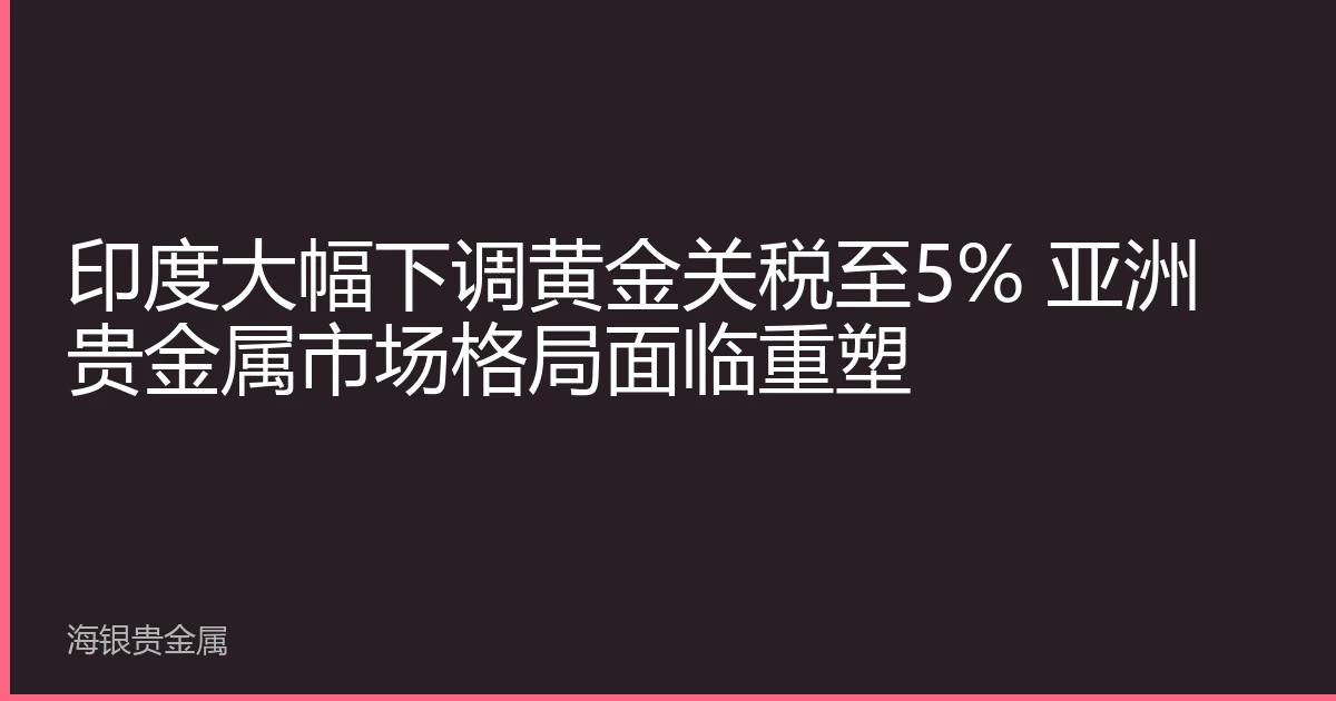 印度大幅下调黄金关税至5% 亚洲贵金属市场格局面临重塑