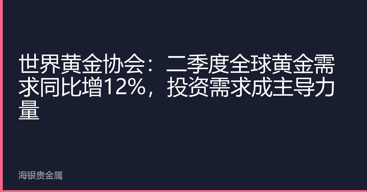 世界黄金协会：二季度全球黄金需求同比增12%，投资需求成主导力量