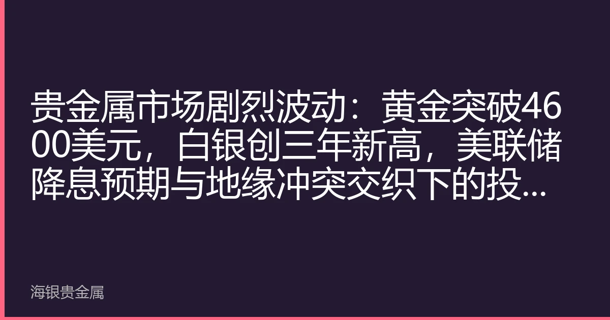 贵金属市场剧烈波动：黄金突破4600美元，白银创三年新高，美联储降息预期与地缘冲突交织下的投资机遇