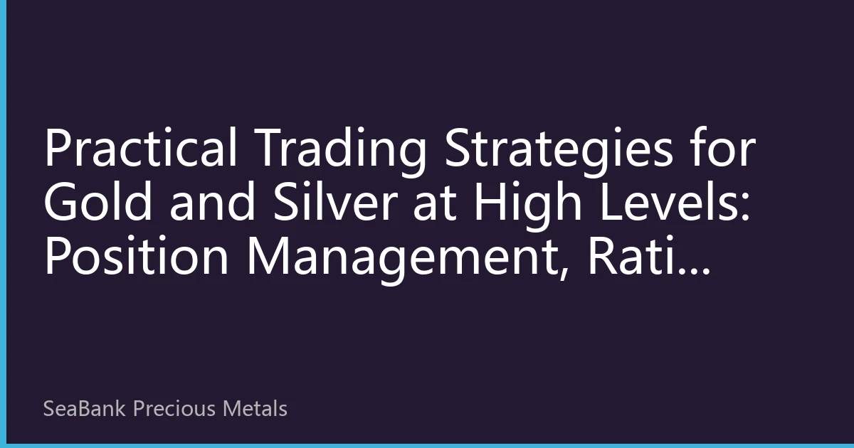 Practical Trading Strategies for Gold and Silver at High Levels: Position Management, Ratio Trading, and Risk Discipline Explained