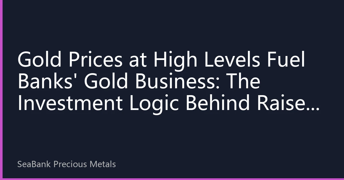 Gold Prices at High Levels Fuel Banks' Gold Business: The Investment Logic Behind Raised Gold Fixed Deposit Rates and Tightened Accumulation Plan Thresholds